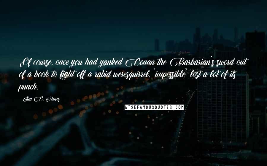 Jim C. Hines Quotes: Of course, once you had yanked Conan the Barbarian's sword out of a book to fight off a rabid weresquirrel, "impossible" lost a lot of its punch.