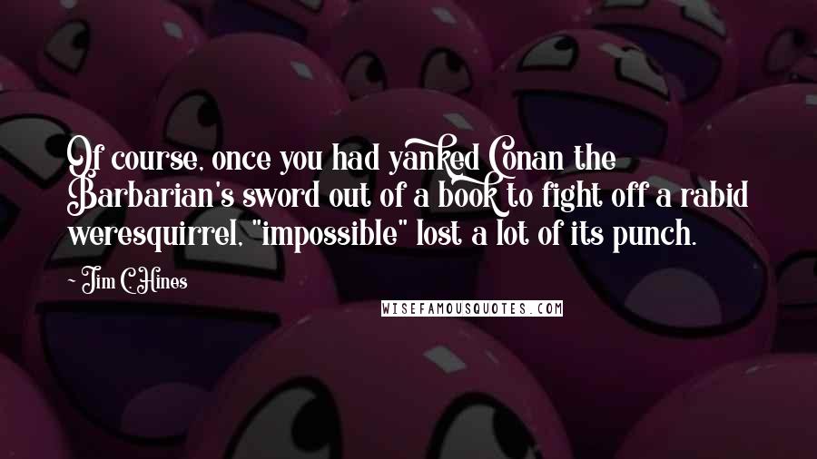 Jim C. Hines Quotes: Of course, once you had yanked Conan the Barbarian's sword out of a book to fight off a rabid weresquirrel, "impossible" lost a lot of its punch.