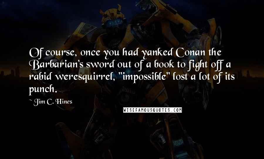 Jim C. Hines Quotes: Of course, once you had yanked Conan the Barbarian's sword out of a book to fight off a rabid weresquirrel, "impossible" lost a lot of its punch.