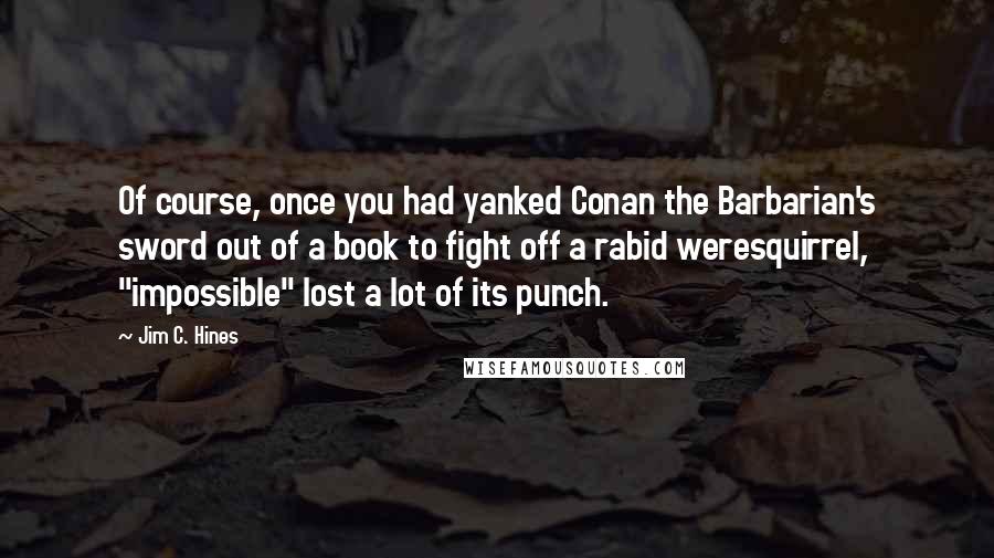 Jim C. Hines Quotes: Of course, once you had yanked Conan the Barbarian's sword out of a book to fight off a rabid weresquirrel, "impossible" lost a lot of its punch.