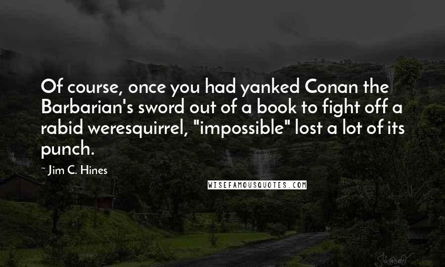 Jim C. Hines Quotes: Of course, once you had yanked Conan the Barbarian's sword out of a book to fight off a rabid weresquirrel, "impossible" lost a lot of its punch.