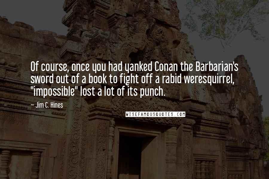 Jim C. Hines Quotes: Of course, once you had yanked Conan the Barbarian's sword out of a book to fight off a rabid weresquirrel, "impossible" lost a lot of its punch.
