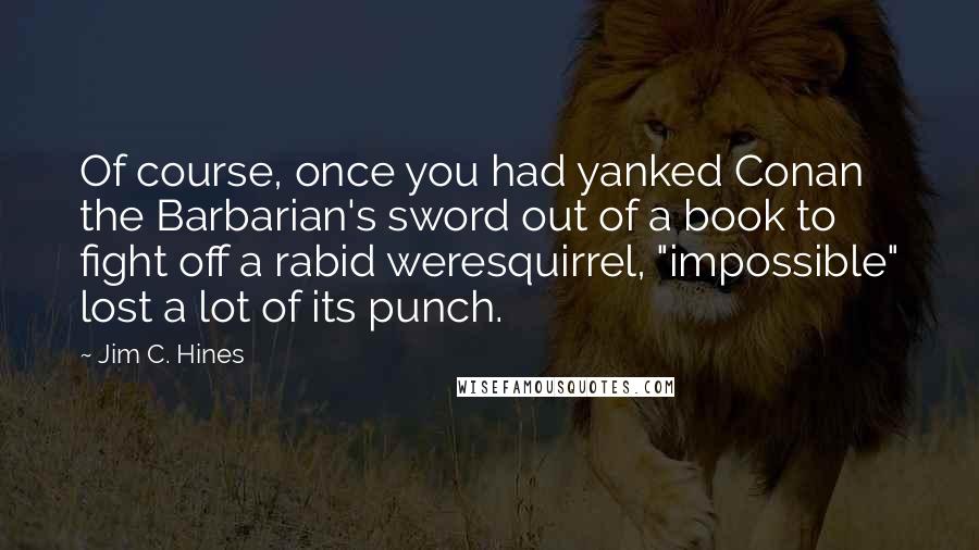 Jim C. Hines Quotes: Of course, once you had yanked Conan the Barbarian's sword out of a book to fight off a rabid weresquirrel, "impossible" lost a lot of its punch.