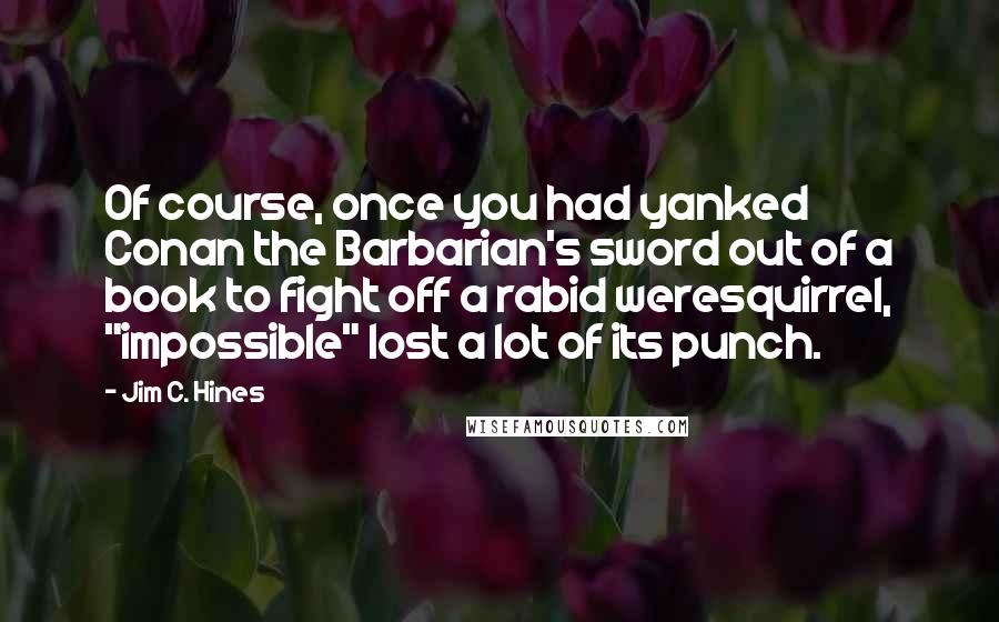 Jim C. Hines Quotes: Of course, once you had yanked Conan the Barbarian's sword out of a book to fight off a rabid weresquirrel, "impossible" lost a lot of its punch.