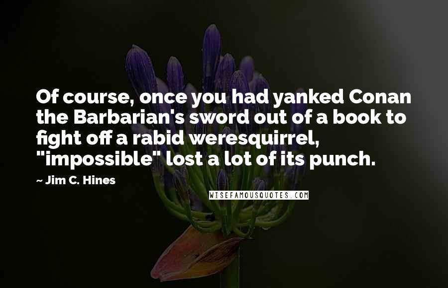 Jim C. Hines Quotes: Of course, once you had yanked Conan the Barbarian's sword out of a book to fight off a rabid weresquirrel, "impossible" lost a lot of its punch.