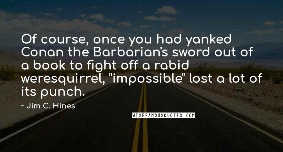 Jim C. Hines Quotes: Of course, once you had yanked Conan the Barbarian's sword out of a book to fight off a rabid weresquirrel, "impossible" lost a lot of its punch.