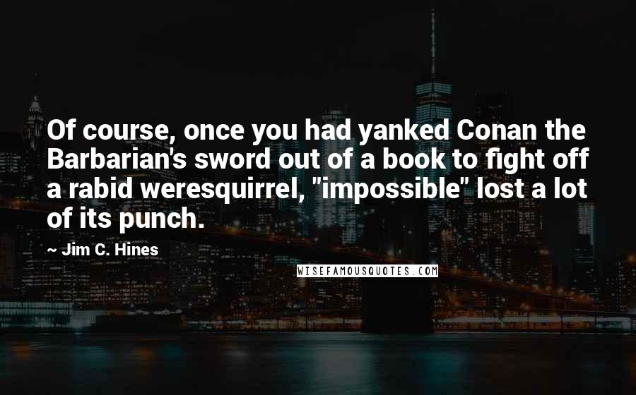 Jim C. Hines Quotes: Of course, once you had yanked Conan the Barbarian's sword out of a book to fight off a rabid weresquirrel, "impossible" lost a lot of its punch.