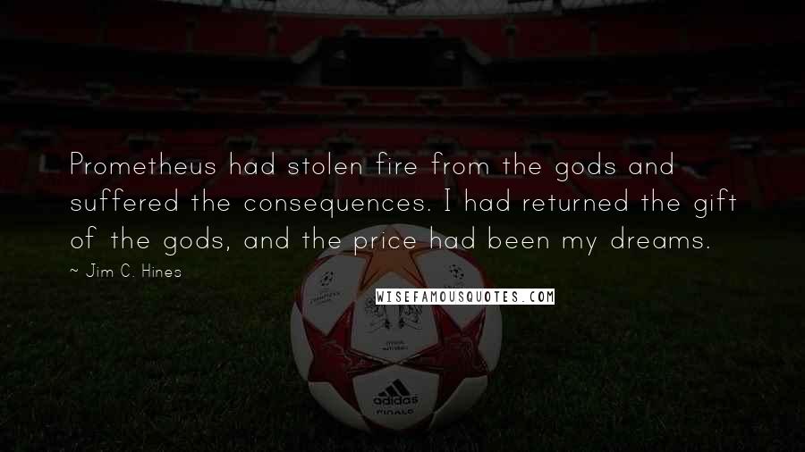 Jim C. Hines Quotes: Prometheus had stolen fire from the gods and suffered the consequences. I had returned the gift of the gods, and the price had been my dreams.