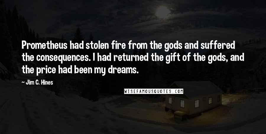 Jim C. Hines Quotes: Prometheus had stolen fire from the gods and suffered the consequences. I had returned the gift of the gods, and the price had been my dreams.