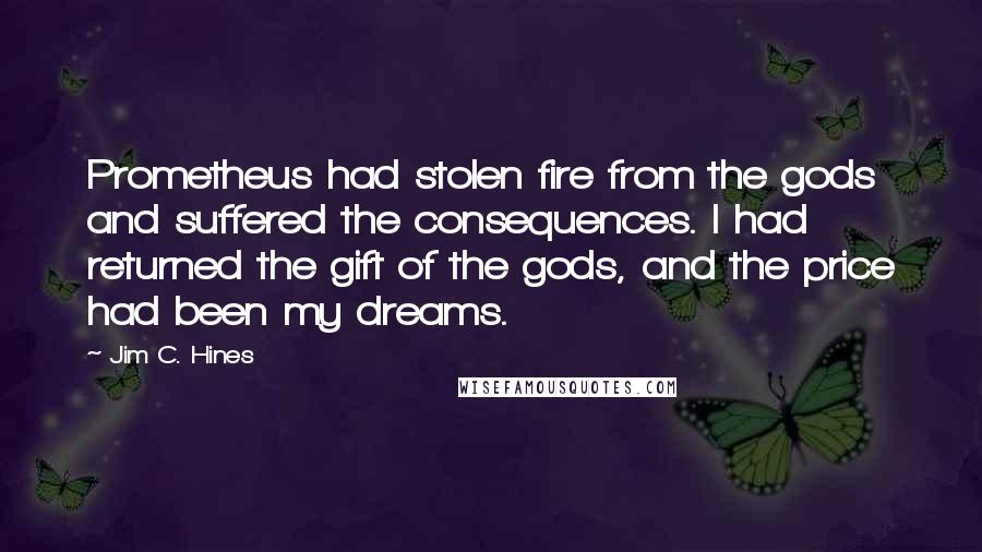 Jim C. Hines Quotes: Prometheus had stolen fire from the gods and suffered the consequences. I had returned the gift of the gods, and the price had been my dreams.