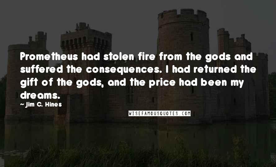 Jim C. Hines Quotes: Prometheus had stolen fire from the gods and suffered the consequences. I had returned the gift of the gods, and the price had been my dreams.