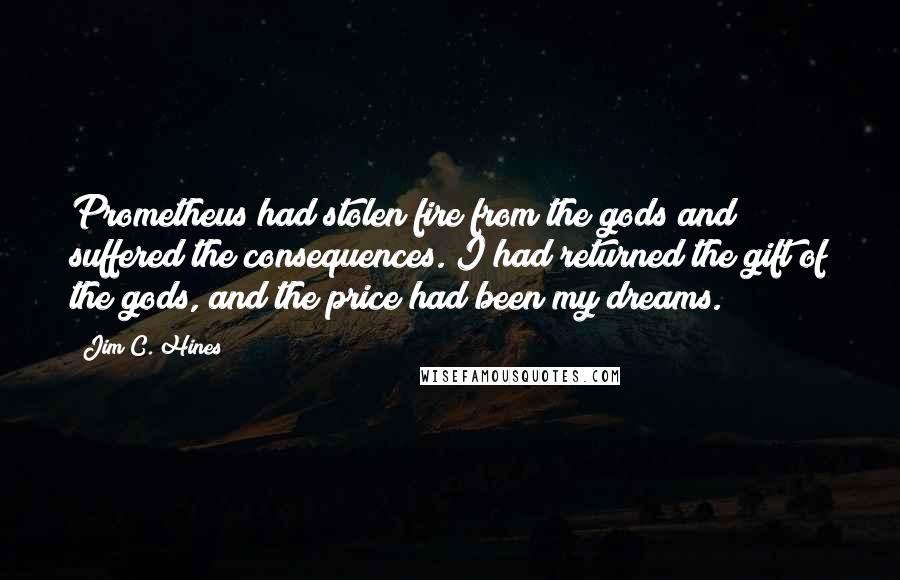 Jim C. Hines Quotes: Prometheus had stolen fire from the gods and suffered the consequences. I had returned the gift of the gods, and the price had been my dreams.