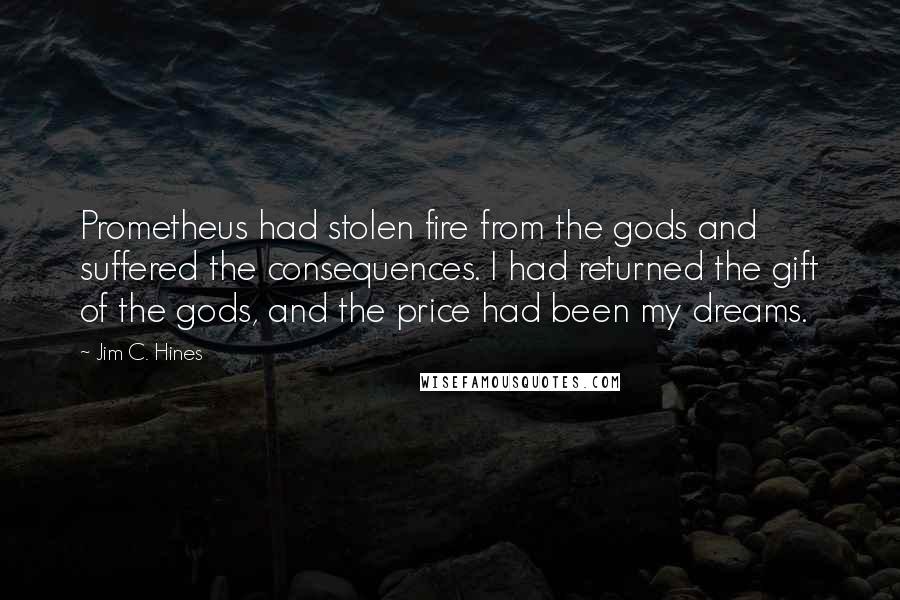 Jim C. Hines Quotes: Prometheus had stolen fire from the gods and suffered the consequences. I had returned the gift of the gods, and the price had been my dreams.