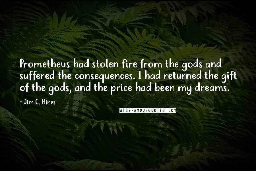 Jim C. Hines Quotes: Prometheus had stolen fire from the gods and suffered the consequences. I had returned the gift of the gods, and the price had been my dreams.