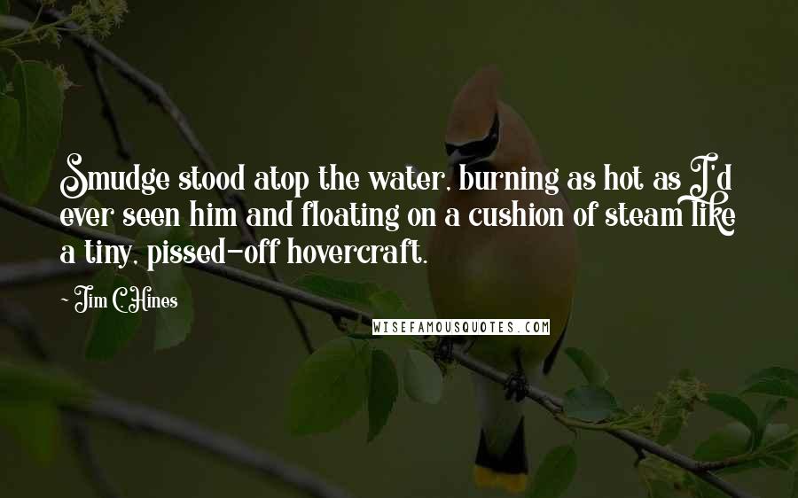 Jim C. Hines Quotes: Smudge stood atop the water, burning as hot as I'd ever seen him and floating on a cushion of steam like a tiny, pissed-off hovercraft.