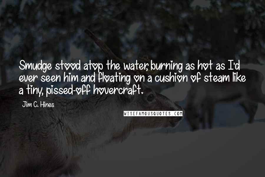 Jim C. Hines Quotes: Smudge stood atop the water, burning as hot as I'd ever seen him and floating on a cushion of steam like a tiny, pissed-off hovercraft.