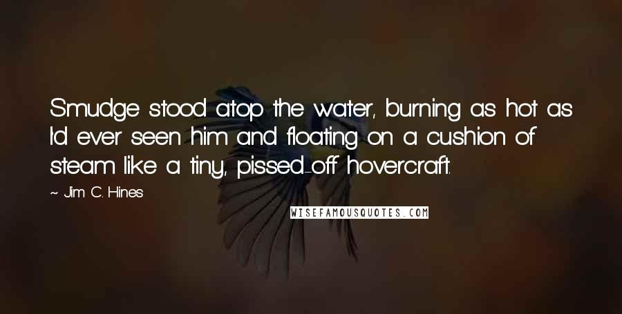Jim C. Hines Quotes: Smudge stood atop the water, burning as hot as I'd ever seen him and floating on a cushion of steam like a tiny, pissed-off hovercraft.