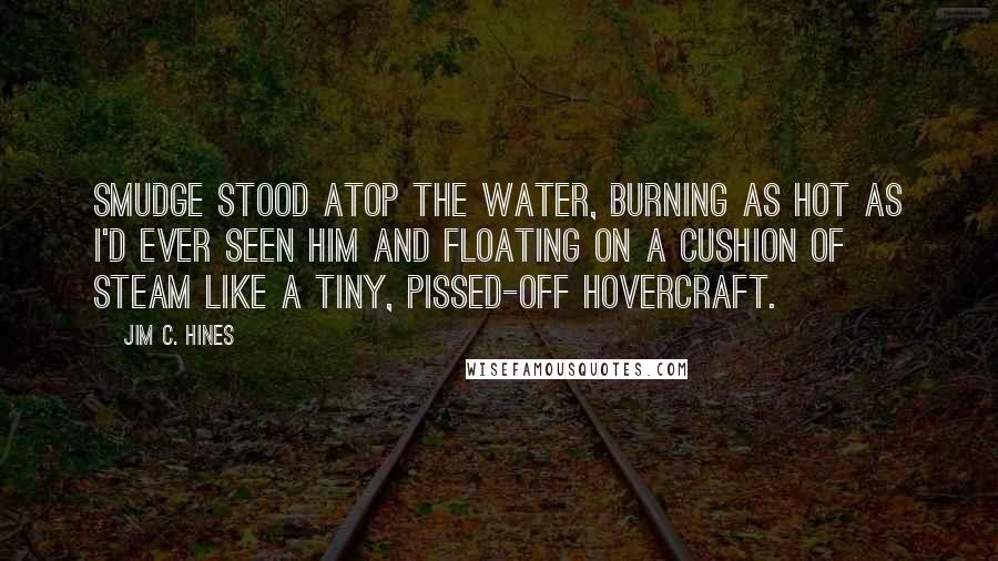 Jim C. Hines Quotes: Smudge stood atop the water, burning as hot as I'd ever seen him and floating on a cushion of steam like a tiny, pissed-off hovercraft.