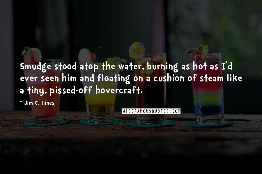 Jim C. Hines Quotes: Smudge stood atop the water, burning as hot as I'd ever seen him and floating on a cushion of steam like a tiny, pissed-off hovercraft.