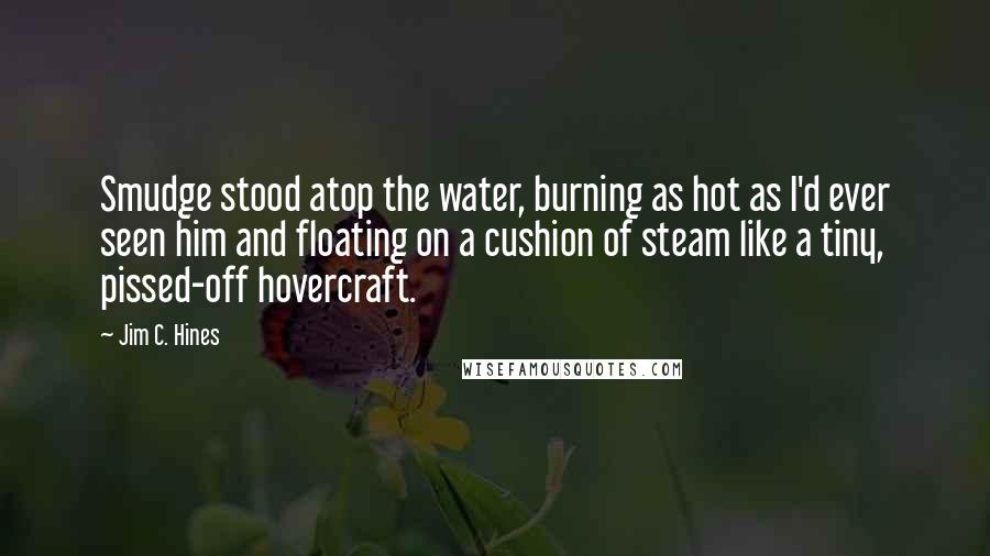 Jim C. Hines Quotes: Smudge stood atop the water, burning as hot as I'd ever seen him and floating on a cushion of steam like a tiny, pissed-off hovercraft.