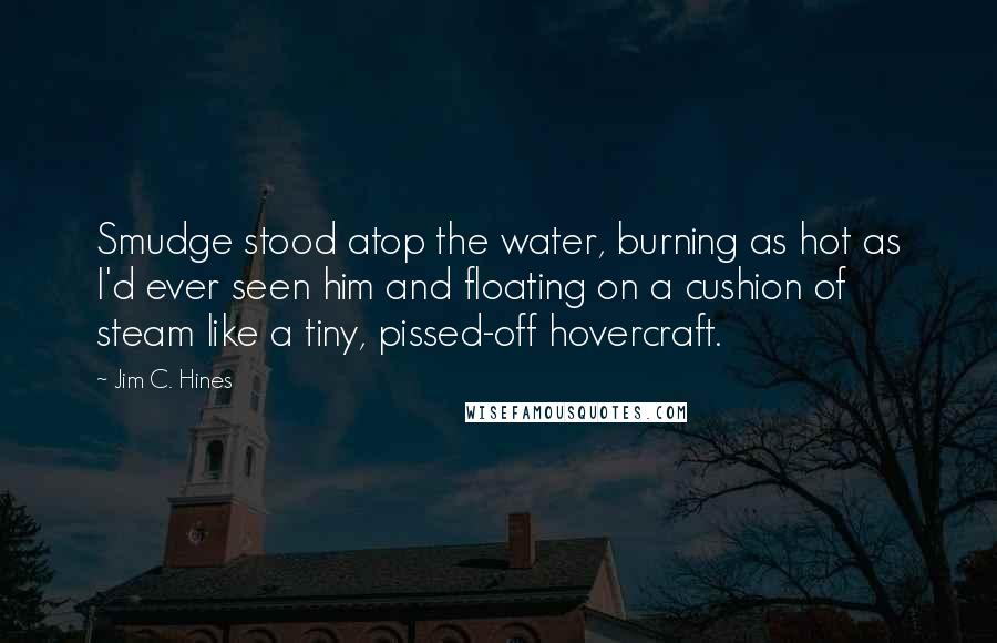 Jim C. Hines Quotes: Smudge stood atop the water, burning as hot as I'd ever seen him and floating on a cushion of steam like a tiny, pissed-off hovercraft.