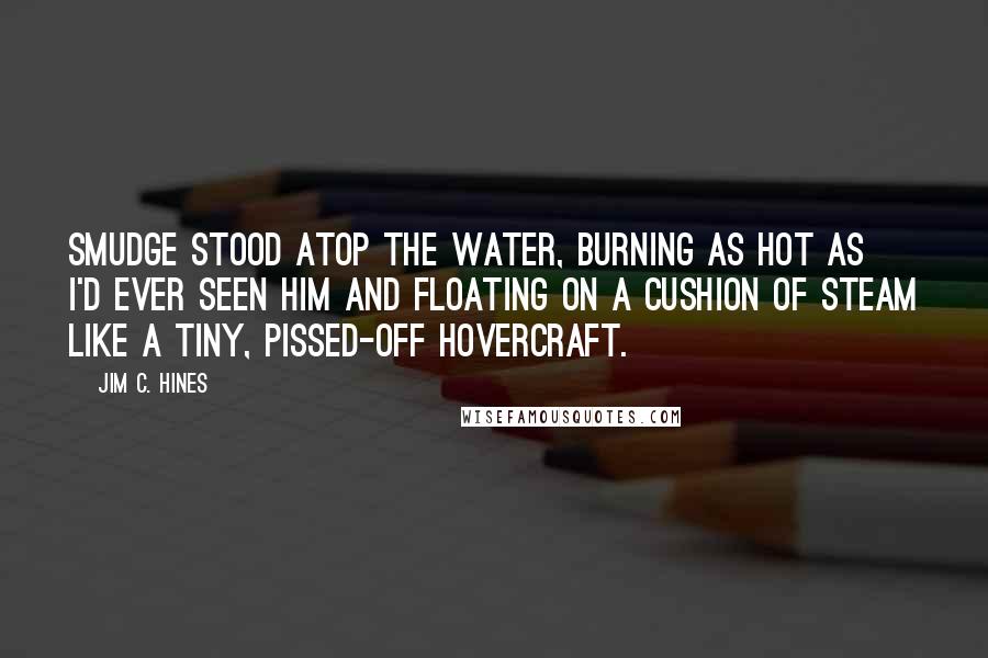 Jim C. Hines Quotes: Smudge stood atop the water, burning as hot as I'd ever seen him and floating on a cushion of steam like a tiny, pissed-off hovercraft.
