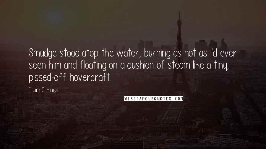 Jim C. Hines Quotes: Smudge stood atop the water, burning as hot as I'd ever seen him and floating on a cushion of steam like a tiny, pissed-off hovercraft.