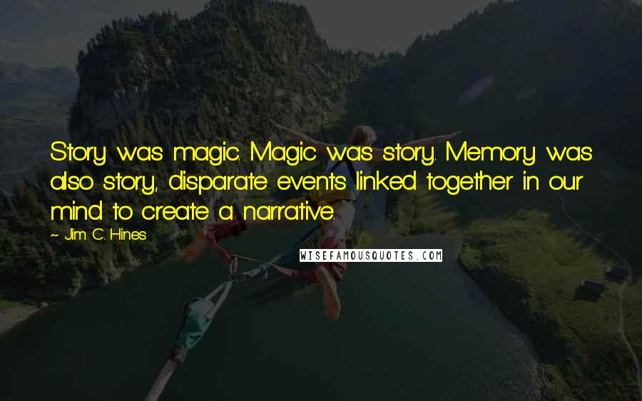 Jim C. Hines Quotes: Story was magic. Magic was story. Memory was also story, disparate events linked together in our mind to create a narrative.