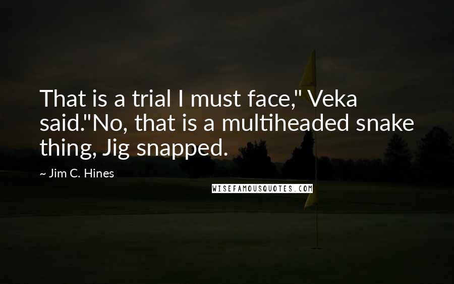Jim C. Hines Quotes: That is a trial I must face," Veka said."No, that is a multiheaded snake thing, Jig snapped.