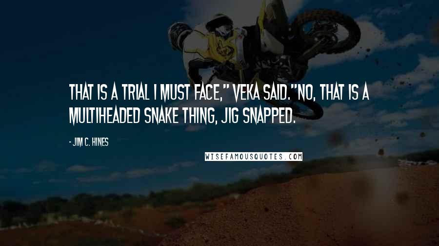 Jim C. Hines Quotes: That is a trial I must face," Veka said."No, that is a multiheaded snake thing, Jig snapped.