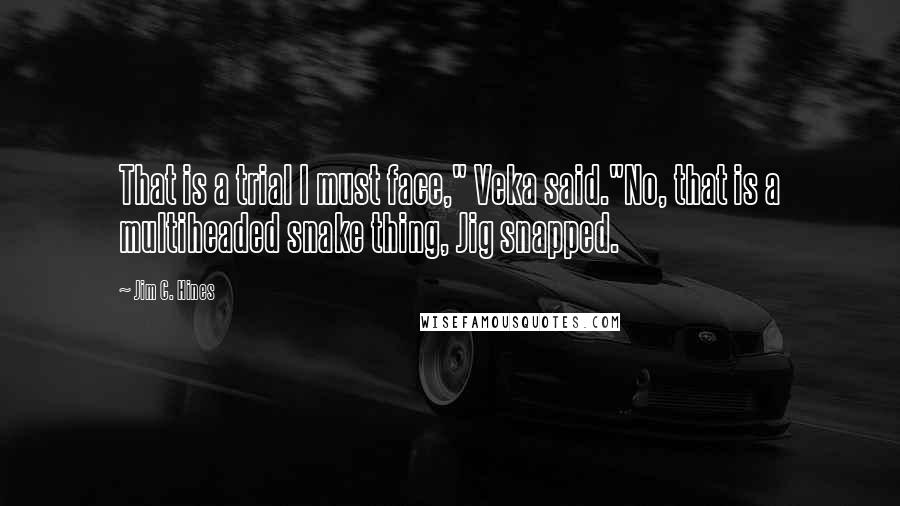 Jim C. Hines Quotes: That is a trial I must face," Veka said."No, that is a multiheaded snake thing, Jig snapped.