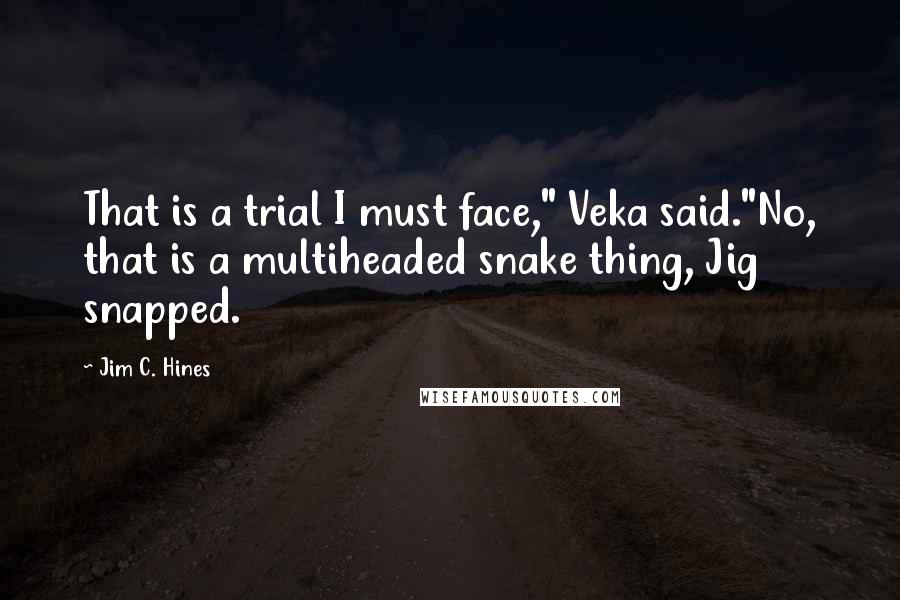 Jim C. Hines Quotes: That is a trial I must face," Veka said."No, that is a multiheaded snake thing, Jig snapped.