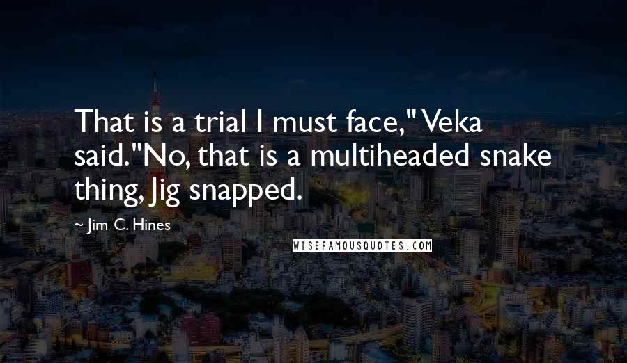 Jim C. Hines Quotes: That is a trial I must face," Veka said."No, that is a multiheaded snake thing, Jig snapped.