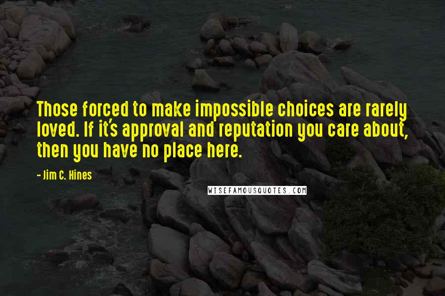 Jim C. Hines Quotes: Those forced to make impossible choices are rarely loved. If it's approval and reputation you care about, then you have no place here.