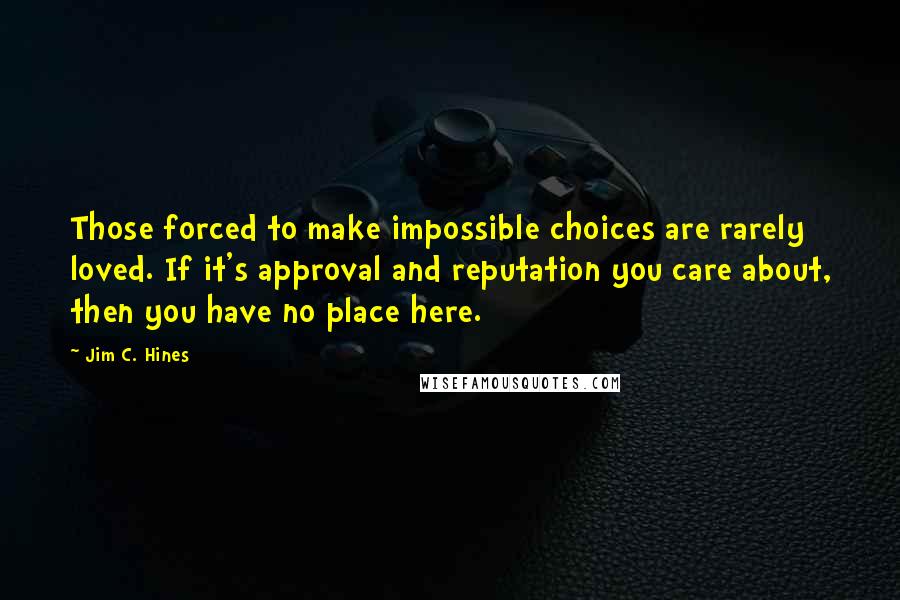 Jim C. Hines Quotes: Those forced to make impossible choices are rarely loved. If it's approval and reputation you care about, then you have no place here.