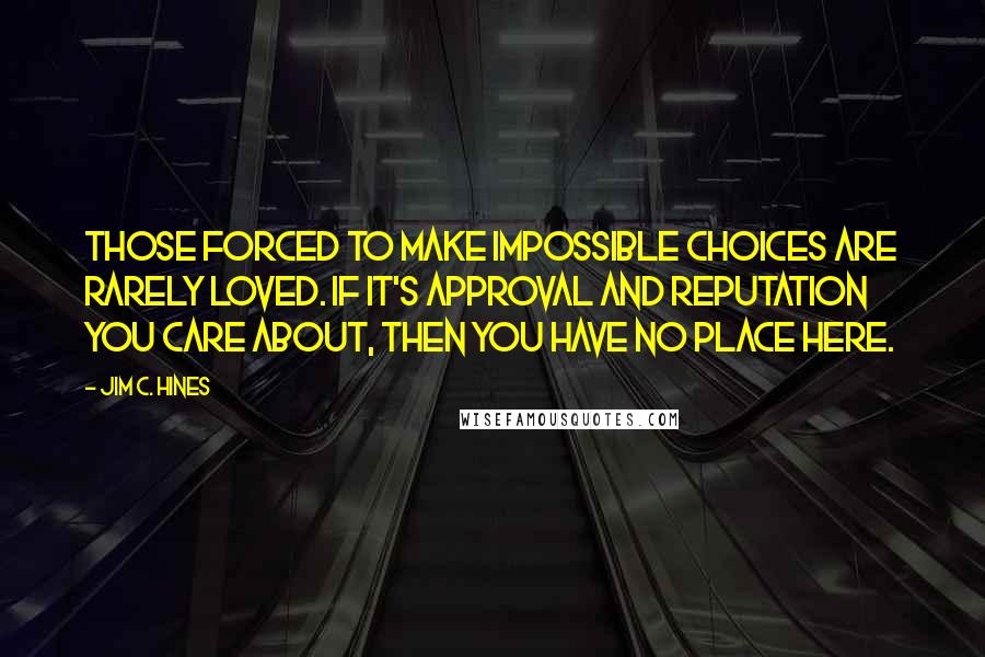 Jim C. Hines Quotes: Those forced to make impossible choices are rarely loved. If it's approval and reputation you care about, then you have no place here.