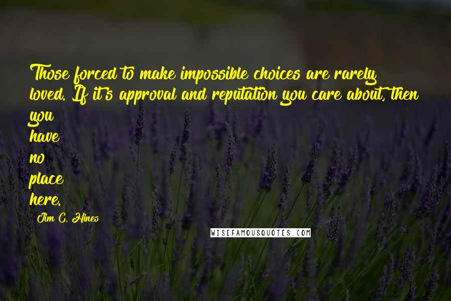 Jim C. Hines Quotes: Those forced to make impossible choices are rarely loved. If it's approval and reputation you care about, then you have no place here.