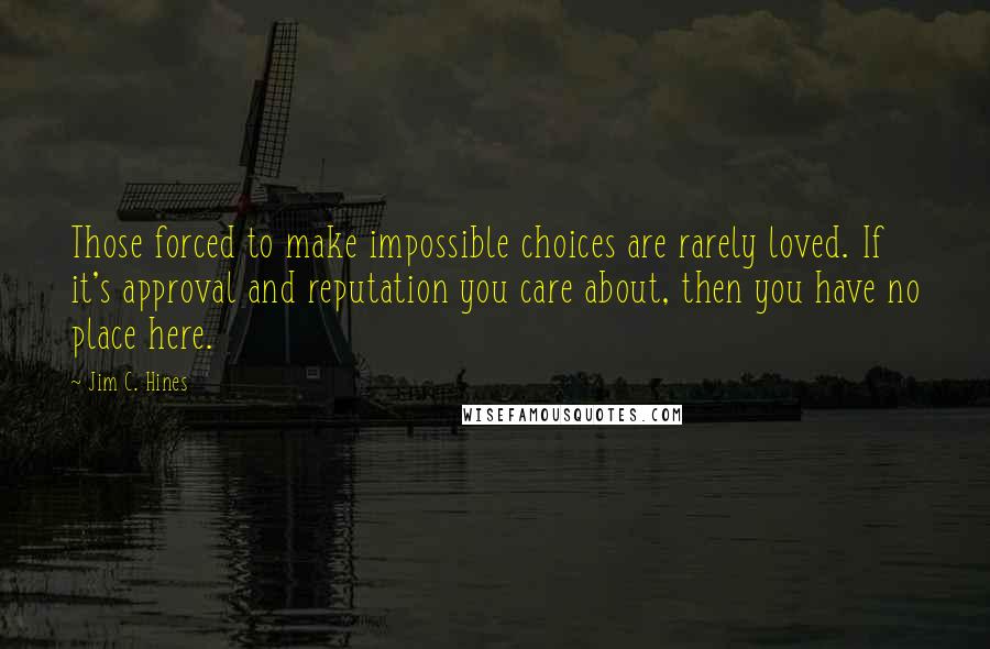 Jim C. Hines Quotes: Those forced to make impossible choices are rarely loved. If it's approval and reputation you care about, then you have no place here.