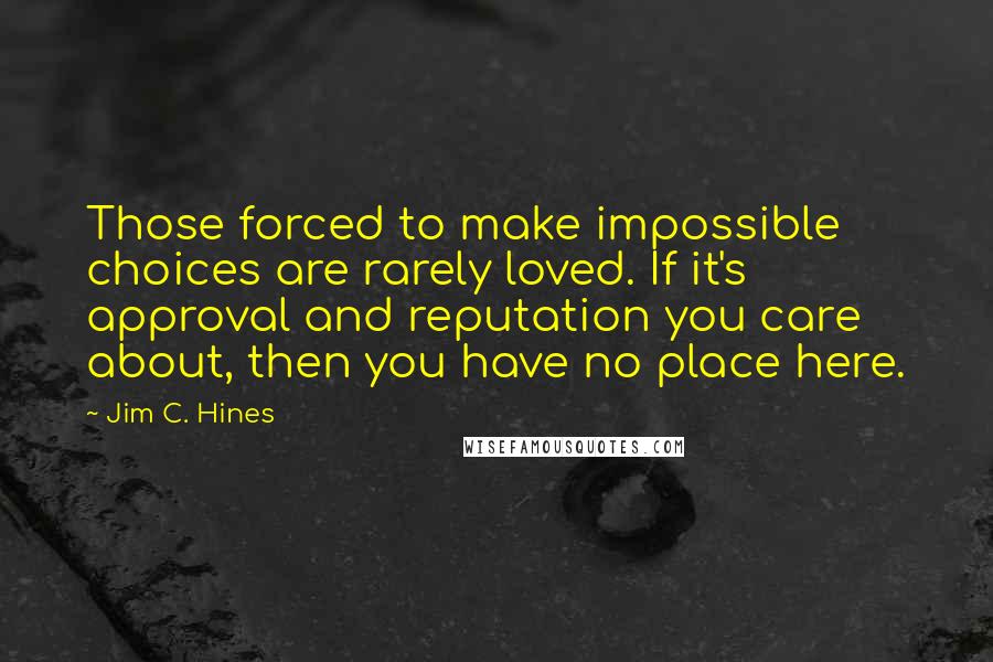 Jim C. Hines Quotes: Those forced to make impossible choices are rarely loved. If it's approval and reputation you care about, then you have no place here.