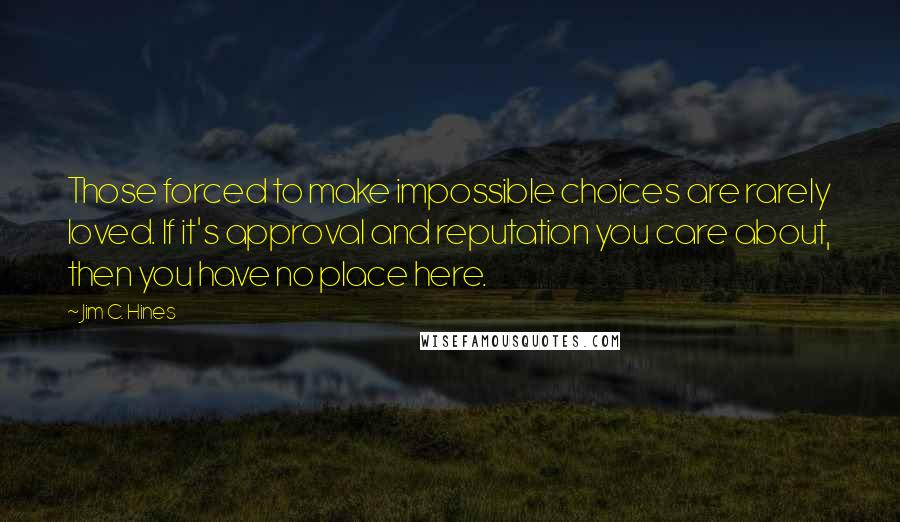 Jim C. Hines Quotes: Those forced to make impossible choices are rarely loved. If it's approval and reputation you care about, then you have no place here.