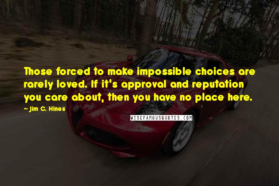 Jim C. Hines Quotes: Those forced to make impossible choices are rarely loved. If it's approval and reputation you care about, then you have no place here.