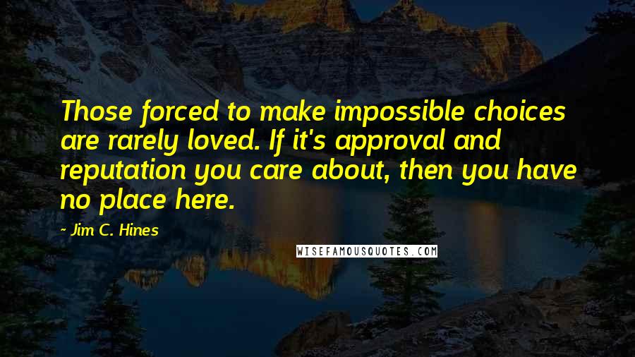 Jim C. Hines Quotes: Those forced to make impossible choices are rarely loved. If it's approval and reputation you care about, then you have no place here.