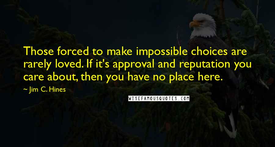 Jim C. Hines Quotes: Those forced to make impossible choices are rarely loved. If it's approval and reputation you care about, then you have no place here.