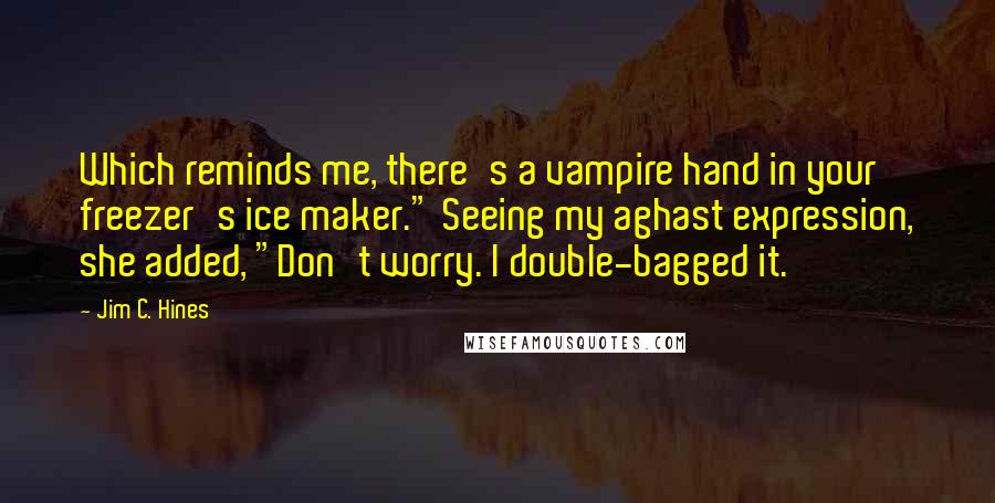 Jim C. Hines Quotes: Which reminds me, there's a vampire hand in your freezer's ice maker." Seeing my aghast expression, she added, "Don't worry. I double-bagged it.