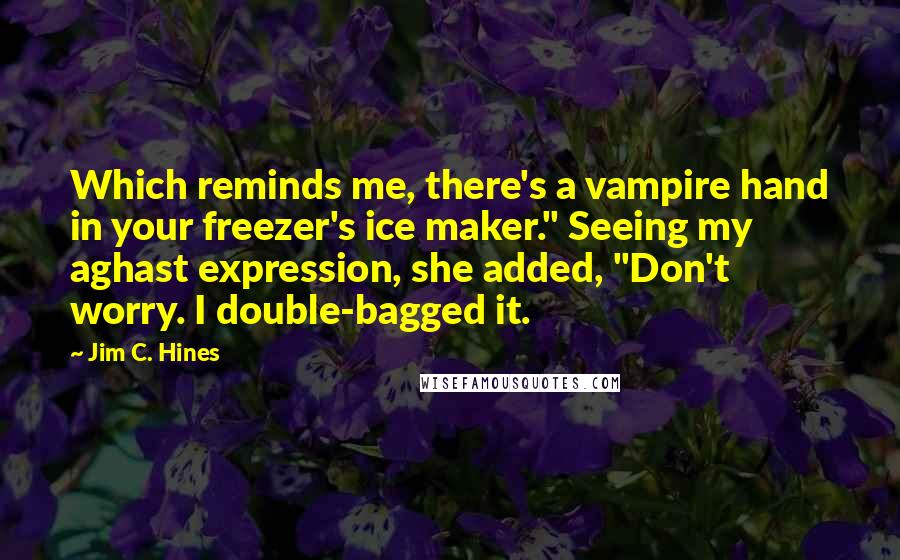 Jim C. Hines Quotes: Which reminds me, there's a vampire hand in your freezer's ice maker." Seeing my aghast expression, she added, "Don't worry. I double-bagged it.