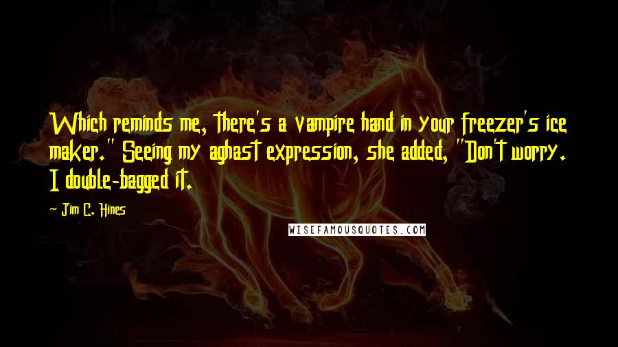 Jim C. Hines Quotes: Which reminds me, there's a vampire hand in your freezer's ice maker." Seeing my aghast expression, she added, "Don't worry. I double-bagged it.