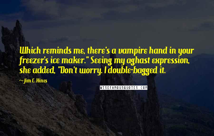 Jim C. Hines Quotes: Which reminds me, there's a vampire hand in your freezer's ice maker." Seeing my aghast expression, she added, "Don't worry. I double-bagged it.