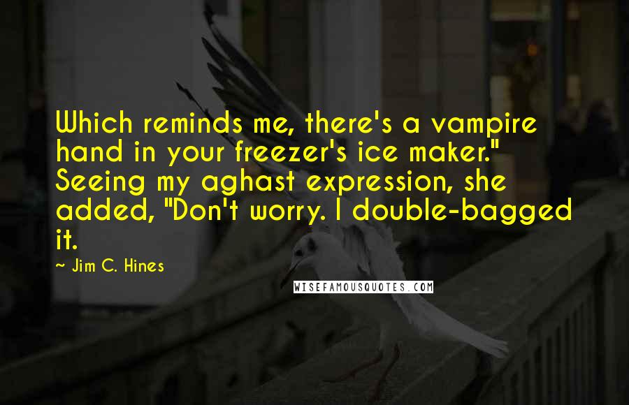 Jim C. Hines Quotes: Which reminds me, there's a vampire hand in your freezer's ice maker." Seeing my aghast expression, she added, "Don't worry. I double-bagged it.