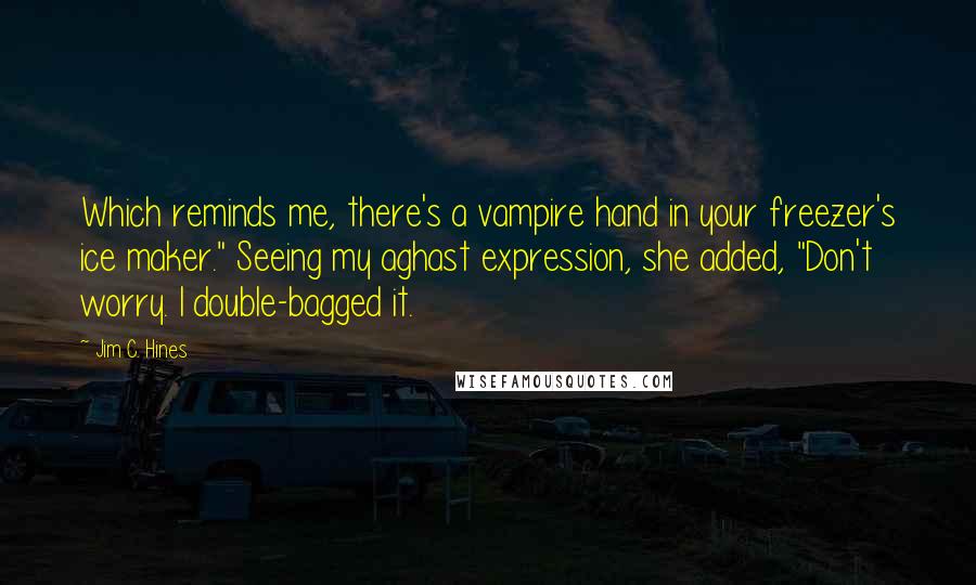 Jim C. Hines Quotes: Which reminds me, there's a vampire hand in your freezer's ice maker." Seeing my aghast expression, she added, "Don't worry. I double-bagged it.