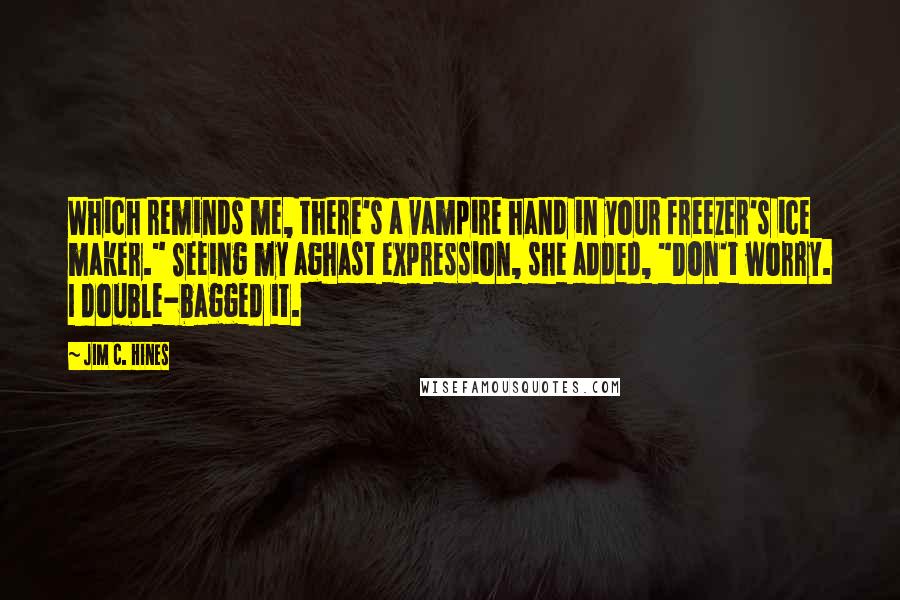 Jim C. Hines Quotes: Which reminds me, there's a vampire hand in your freezer's ice maker." Seeing my aghast expression, she added, "Don't worry. I double-bagged it.